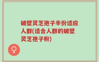 破壁灵芝孢子半份适应人群(适合人群的破壁灵芝孢子粉)