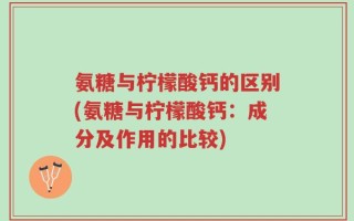 氨糖与柠檬酸钙的区别(氨糖与柠檬酸钙：成分及作用的比较)