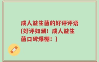 成人益生菌的好评评语(好评如潮！成人益生菌口碑爆棚！)