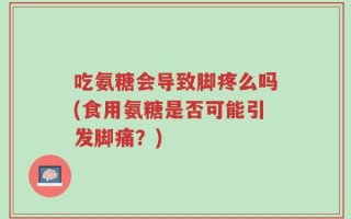 吃氨糖会导致脚疼么吗(食用氨糖是否可能引发脚痛？)