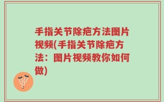 手指关节除疤方法图片视频(手指关节除疤方法：图片视频教你如何做)