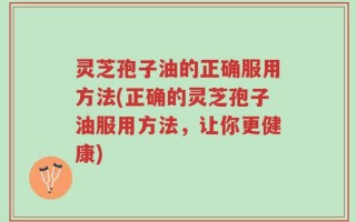 灵芝孢子油的正确服用方法(正确的灵芝孢子油服用方法，让你更健康)