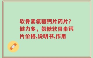 软骨素氨糖钙片药片？健力多，氨糖软骨素钙片价格,说明书,作用