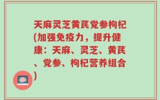 天麻灵芝黄芪党参枸杞(加强免疫力，提升健康：天麻、灵芝、黄芪、党参、枸杞营养组合)