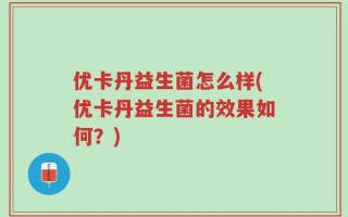 优卡丹益生菌怎么样(优卡丹益生菌的效果如何？)