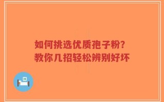 如何挑选优质孢子粉？教你几招轻松辨别好坏