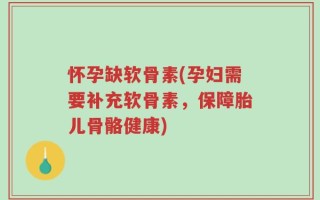 怀孕缺软骨素(孕妇需要补充软骨素，保障胎儿骨骼健康)
