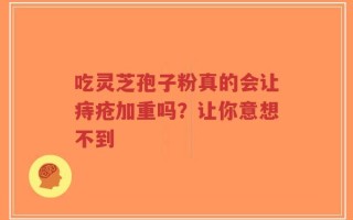 吃灵芝孢子粉真的会让痔疮加重吗？让你意想不到