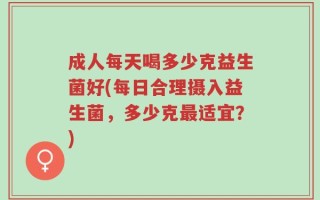 成人每天喝多少克益生菌好(每日合理摄入益生菌，多少克最适宜？)