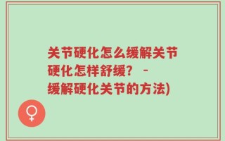 关节硬化怎么缓解关节硬化怎样舒缓？ - 缓解硬化关节的方法)
