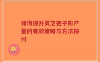 如何提升灵芝孢子粉产量的有效策略与方法探讨