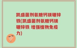 凯盛菌剂氨糖钙镁硼锌铁(凯盛菌剂氨糖钙镁硼锌铁 增强植物免疫力)