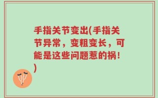 手指关节变出(手指关节异常，变粗变长，可能是这些问题惹的祸！)
