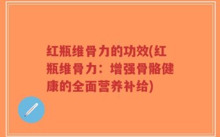 红瓶维骨力的功效(红瓶维骨力：增强骨骼健康的全面营养补给)