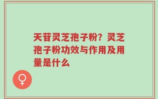天苷灵芝孢子粉？灵芝孢子粉功效与作用及用量是什么