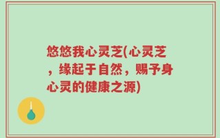 悠悠我心灵芝(心灵芝，缘起于自然，赐予身心灵的健康之源)