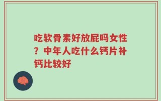 吃软骨素好放屁吗女性？中年人吃什么钙片补钙比较好