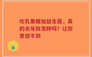 吃乳果糖加益生菌，真的会导致发胖吗？让你意想不到