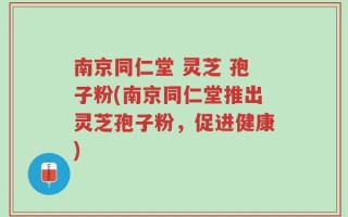 南京同仁堂 灵芝 孢子粉(南京同仁堂推出灵芝孢子粉，促进健康)