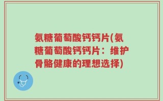 氨糖葡萄酸钙钙片(氨糖葡萄酸钙钙片：维护骨骼健康的理想选择)