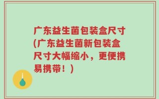 广东益生菌包装盒尺寸(广东益生菌新包装盒尺寸大幅缩小，更便携易携带！)