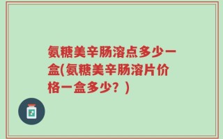 氨糖美辛肠溶点多少一盒(氨糖美辛肠溶片价格一盒多少？)