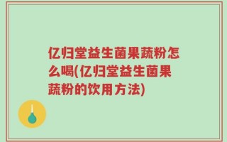 亿归堂益生菌果蔬粉怎么喝(亿归堂益生菌果蔬粉的饮用方法)