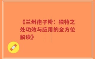 《兰州孢子粉：独特之处功效与应用的全方位解读》