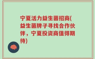 宁夏活力益生菌招商(益生菌牌子寻找合作伙伴，宁夏投资商值得期待)