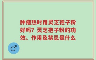 肿瘤热时用灵芝孢子粉好吗？灵芝孢子粉的功效、作用及禁忌是什么