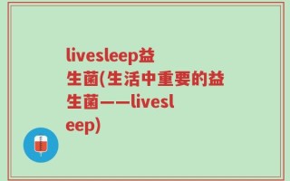 livesleep益生菌(生活中重要的益生菌——livesleep)