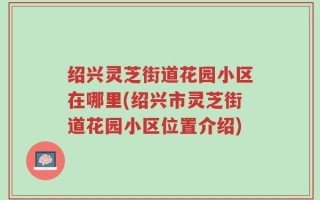 绍兴灵芝街道花园小区在哪里(绍兴市灵芝街道花园小区位置介绍)