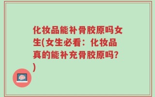 化妆品能补骨胶原吗女生(女生必看：化妆品真的能补充骨胶原吗？)