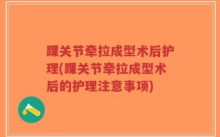 踝关节牵拉成型术后护理(踝关节牵拉成型术后的护理注意事项)