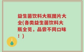 益生菌饮料大瓶图片大全(各类益生菌饮料大瓶全览，品尝不同口味！)