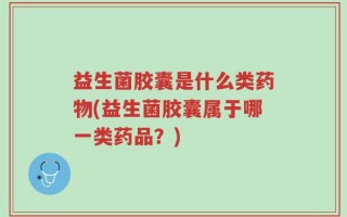 益生菌胶囊是什么类药物(益生菌胶囊属于哪一类药品？)