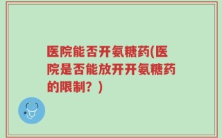 医院能否开氨糖药(医院是否能放开开氨糖药的限制？)