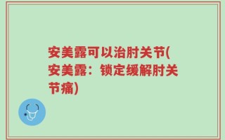 安美露可以治肘关节(安美露：锁定缓解肘关节痛)