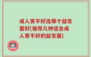 成人胃不好选哪个益生菌好(推荐几种适合成人胃不好的益生菌)
