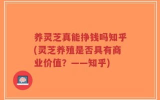 养灵芝真能挣钱吗知乎(灵芝养殖是否具有商业价值？——知乎)