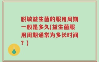 脱敏益生菌的服用周期一般是多久(益生菌服用周期通常为多长时间？)
