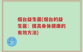 烟台益生菌(烟台的益生菌：提高身体健康的有效方法)