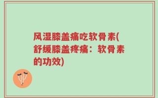 风湿膝盖痛吃软骨素(舒缓膝盖疼痛：软骨素的功效)