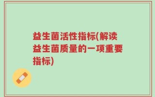 益生菌活性指标(解读益生菌质量的一项重要指标)