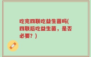 吃完四联吃益生菌吗(四联后吃益生菌，是否必要？)