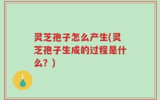 灵芝孢子怎么产生(灵芝孢子生成的过程是什么？)