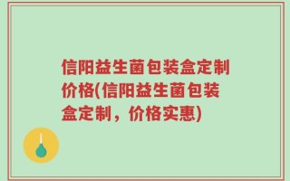 信阳益生菌包装盒定制价格(信阳益生菌包装盒定制，价格实惠)