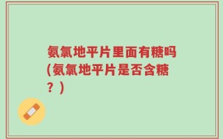 氨氯地平片里面有糖吗(氨氯地平片是否含糖？)