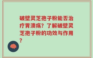 破壁灵芝孢子粉能否治疗胃溃疡？了解破壁灵芝孢子粉的功效与作用？