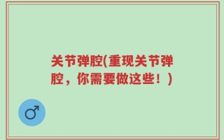 关节弹腔(重现关节弹腔，你需要做这些！)